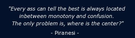 Every ass can tell the best is always located inbetween monotony and confusion. The only problem is, where is the center? Piranesi 